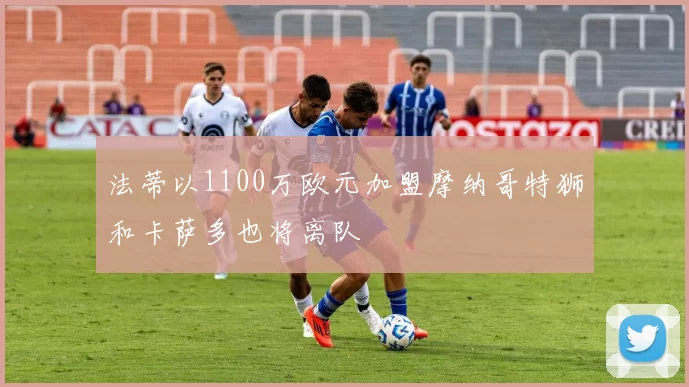 法蒂以1100万欧元加盟摩纳哥特狮和卡萨多也将离队