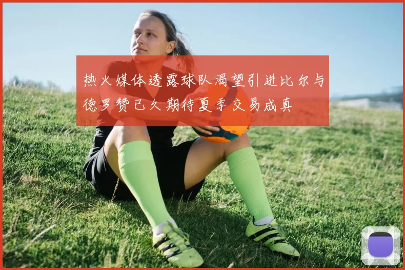 热火媒体透露球队渴望引进比尔与德罗赞已久期待夏季交易成真