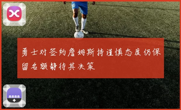 勇士对签约詹姆斯持谨慎态度仍保留名额静待其决策