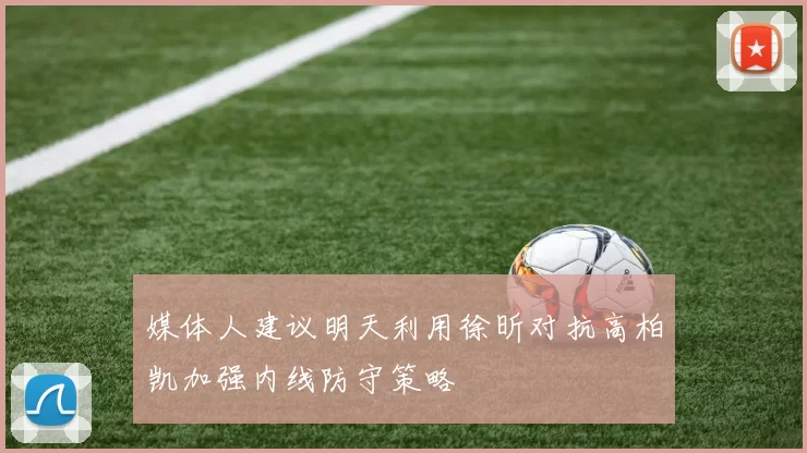 媒体人建议明天利用徐昕对抗高柏凯加强内线防守策略