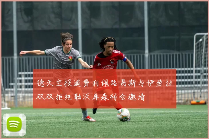 德天空报道费利佩路易斯与伊劳拉双双拒绝勒沃库森转会邀请