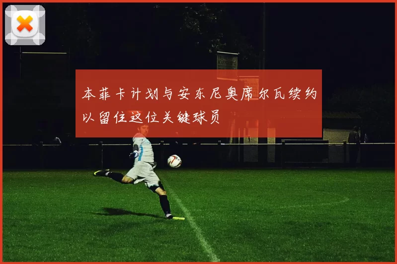 本菲卡计划与安东尼奥席尔瓦续约以留住这位关键球员