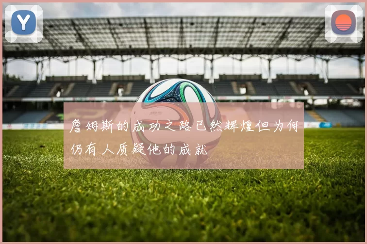 詹姆斯的成功之路已然辉煌但为何仍有人质疑他的成就