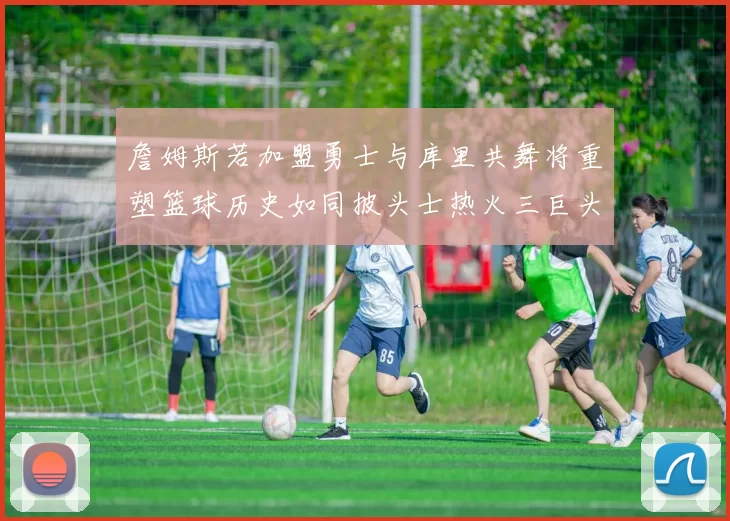 詹姆斯若加盟勇士与库里共舞将重塑篮球历史如同披头士热火三巨头再现