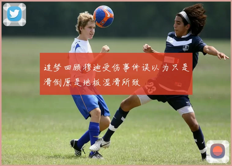 追梦回顾穆迪受伤事件误以为只是滑倒原是地板湿滑所致