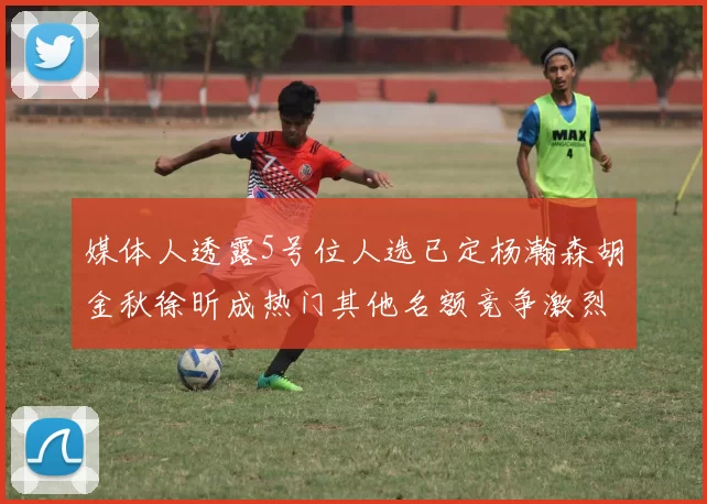 媒体人透露5号位人选已定杨瀚森胡金秋徐昕成热门其他名额竞争激烈