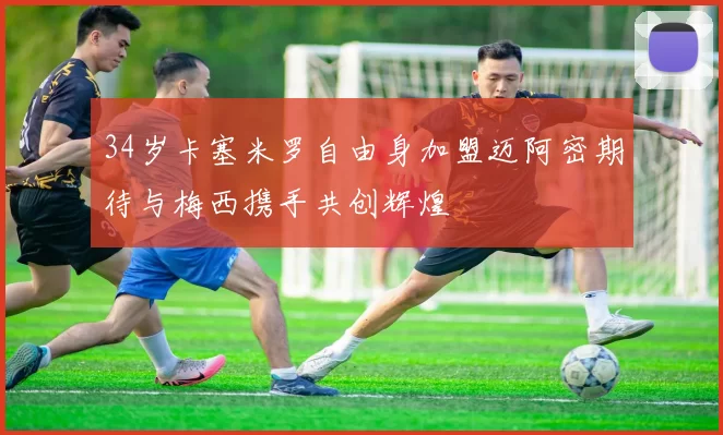 34岁卡塞米罗自由身加盟迈阿密期待与梅西携手共创辉煌