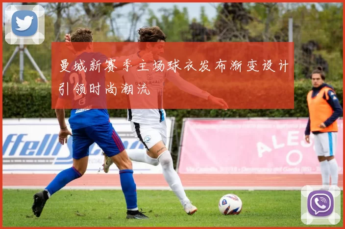 曼城新赛季主场球衣发布渐变设计引领时尚潮流