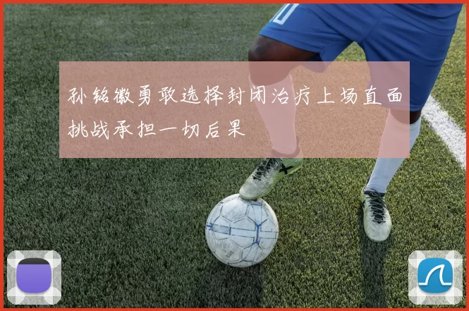 孙铭徽勇敢选择封闭治疗上场直面挑战承担一切后果