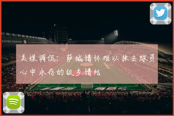 美媒调侃：萨城情怀难以抹去球员心中永存的故乡情结