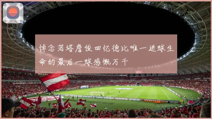 悼念若塔詹俊回忆德比唯一进球生命的最后一球感慨万千