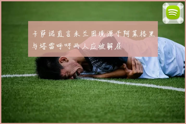 卡萨诺直言米兰困境源于阿莱格里与塔雷呼吁两人应被解雇
