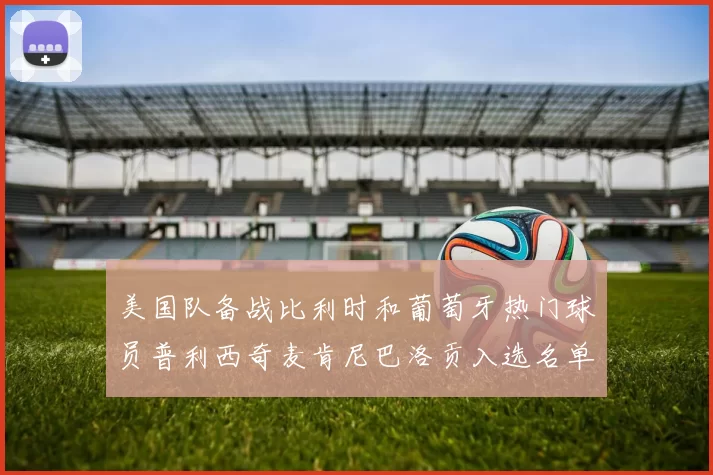美国队备战比利时和葡萄牙热门球员普利西奇麦肯尼巴洛贡入选名单