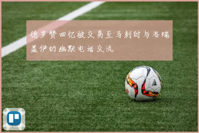 德罗赞回忆被交易至马刺时与洛瑞盖伊的幽默电话交流