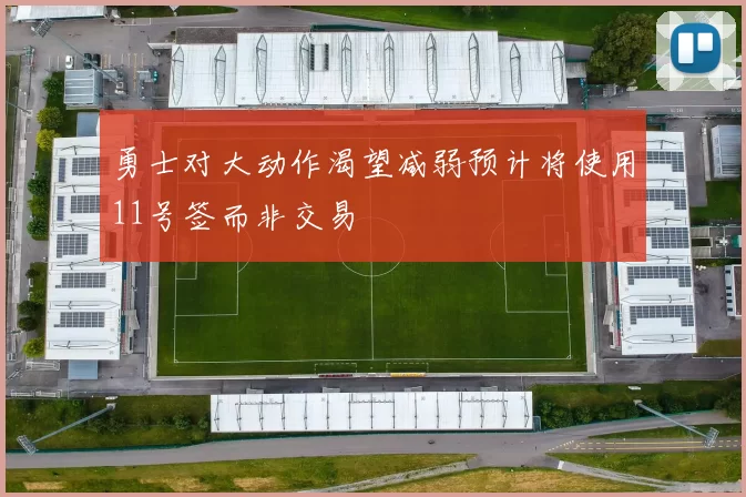 勇士对大动作渴望减弱预计将使用11号签而非交易