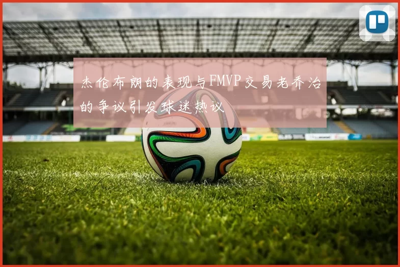 杰伦布朗的表现与FMVP交易老乔治的争议引发球迷热议