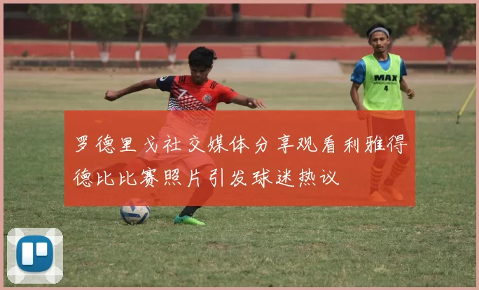 罗德里戈社交媒体分享观看利雅得德比比赛照片引发球迷热议
