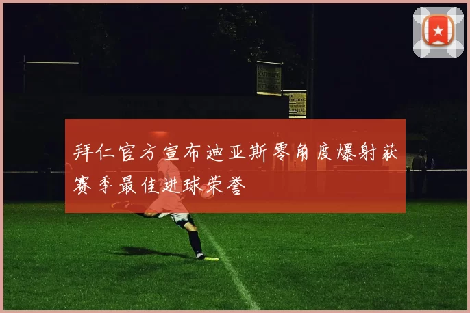 拜仁官方宣布迪亚斯零角度爆射获赛季最佳进球荣誉