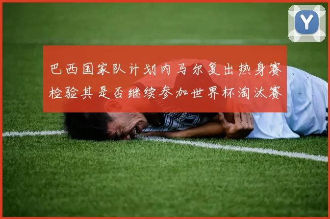 巴西国家队计划内马尔复出热身赛检验其是否继续参加世界杯淘汰赛