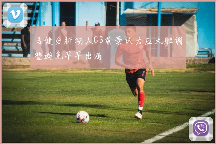 马健分析湖人G3前景认为应大胆调整避免早早出局