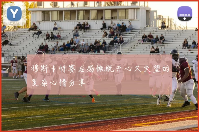 穆斯卡特赛后感慨既开心又失望的复杂心情分享