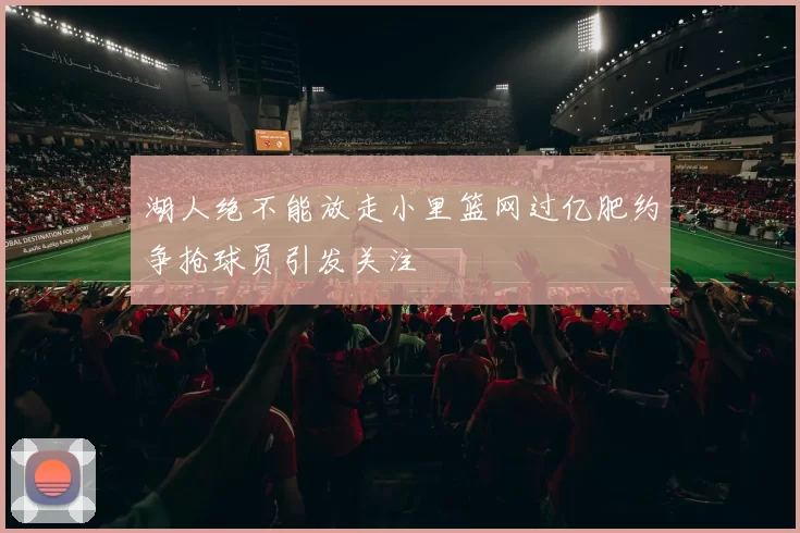 湖人绝不能放走小里篮网过亿肥约争抢球员引发关注