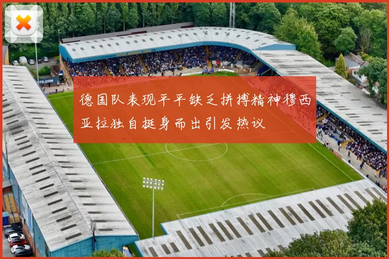 德国队表现平平缺乏拼搏精神穆西亚拉独自挺身而出引发热议