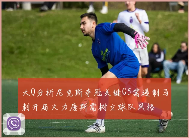 大Q分析尼克斯夺冠关键G5需遏制马刺开局火力唐斯需树立球队风格