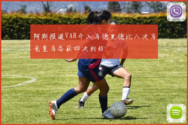 阿斯报道VAR介入马德里德比八次马竞皇马各获四次利好